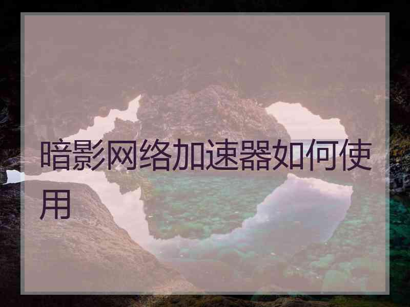 暗影网络加速器如何使用 暗影网络加速器如何使用