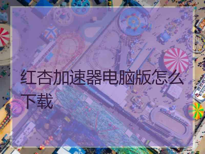 红杏加速器电脑版怎么下载