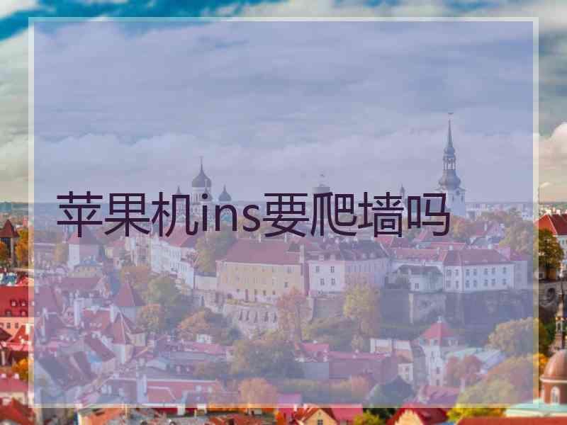 苹果机ins要爬墙吗
