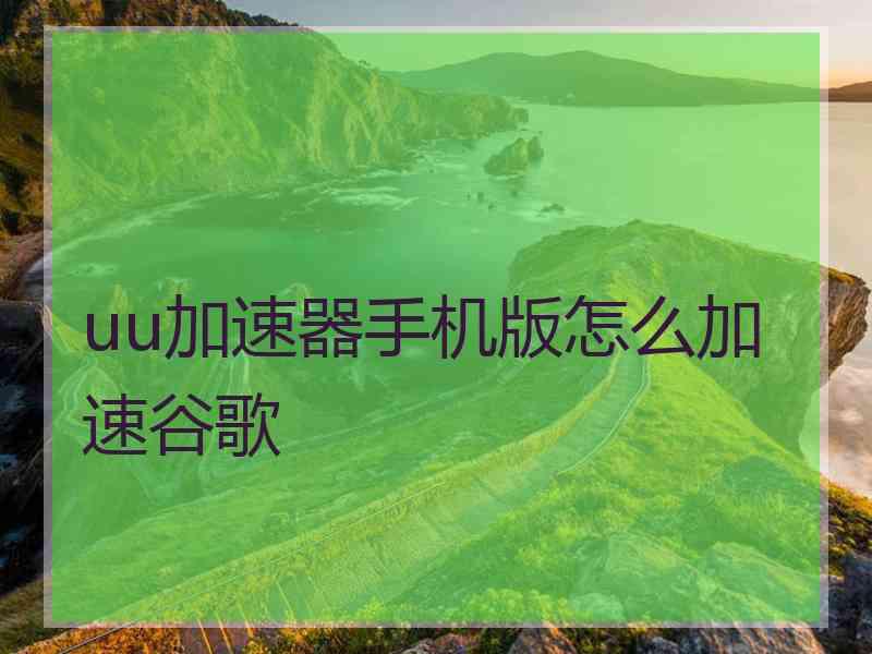 uu加速器手机版怎么加速谷歌