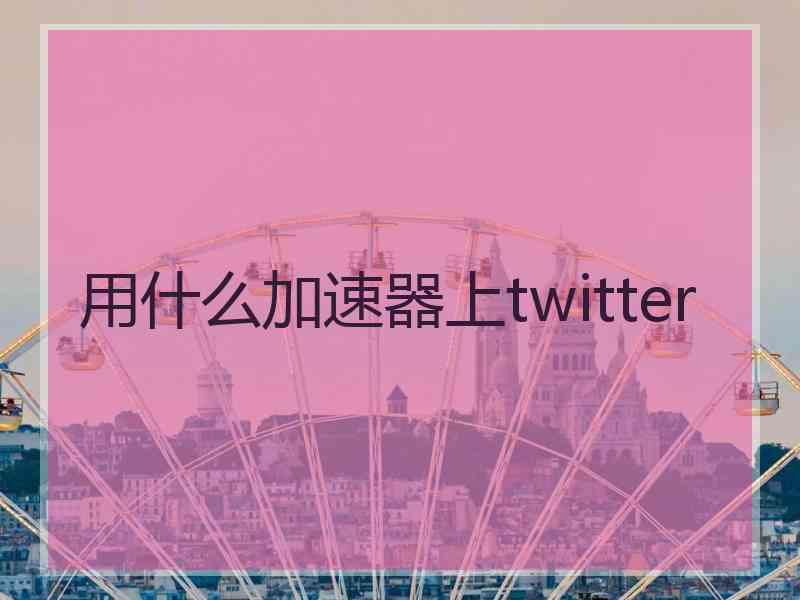 用什么加速器上twitter